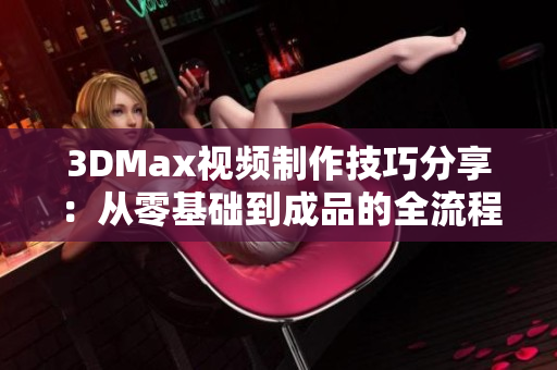 3DMax视频制作技巧分享：从零基础到成品的全流程解析