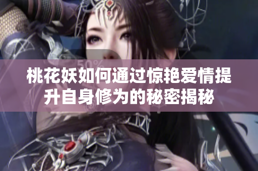 桃花妖如何通过惊艳爱情提升自身修为的秘密揭秘