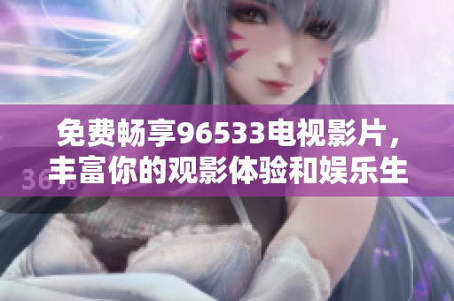 免费畅享96533电视影片，丰富你的观影体验和娱乐生活