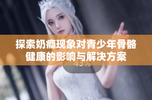 探索奶瘾现象对青少年骨骼健康的影响与解决方案