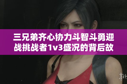 三兄弟齐心协力斗智斗勇迎战挑战者1v3盛况的背后故事
