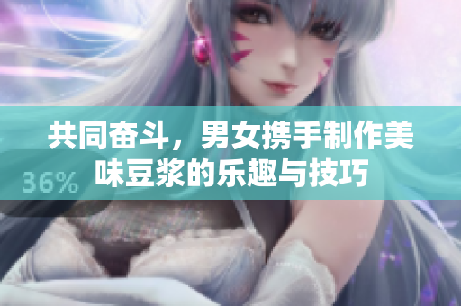 共同奋斗，男女携手制作美味豆浆的乐趣与技巧