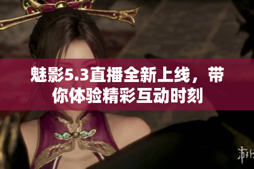 魅影5.3直播全新上线，带你体验精彩互动时刻