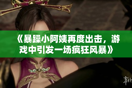 《暴躁小阿姨再度出击，游戏中引发一场疯狂风暴》