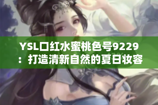 YSL口红水蜜桃色号9229：打造清新自然的夏日妆容