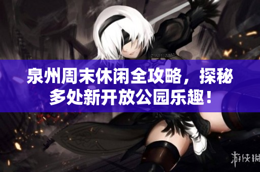 泉州周末休闲全攻略，探秘多处新开放公园乐趣！