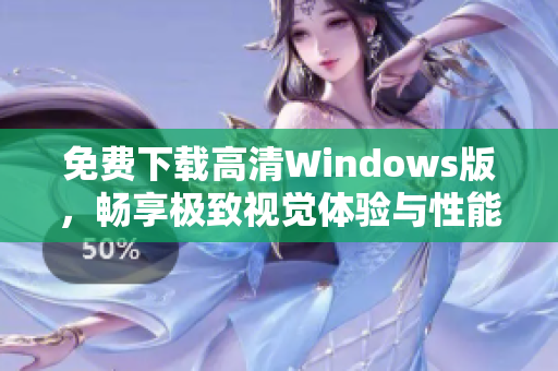 免费下载高清Windows版，畅享极致视觉体验与性能提升