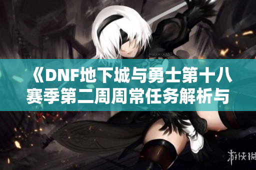 《DNF地下城与勇士第十八赛季第二周周常任务解析与攻略》