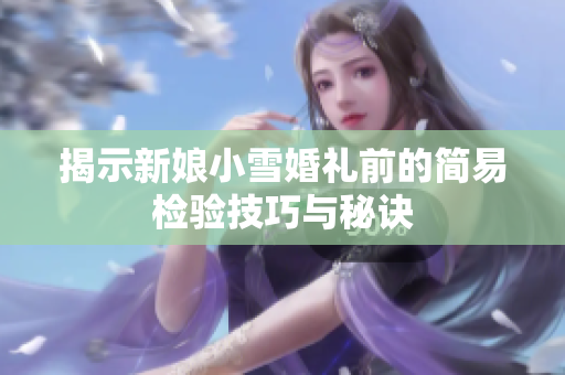 揭示新娘小雪婚礼前的简易检验技巧与秘诀