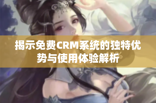 揭示免费CRM系统的独特优势与使用体验解析