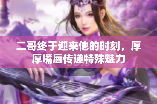 二哥终于迎来他的时刻，厚厚嘴唇传递特殊魅力