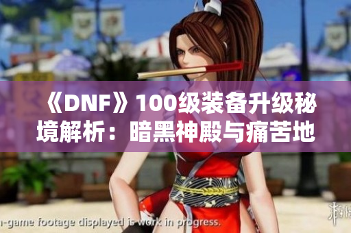 《DNF》100级装备升级秘境解析：暗黑神殿与痛苦地下室全攻略