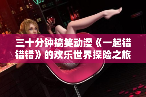 三十分钟搞笑动漫《一起错错错》的欢乐世界探险之旅