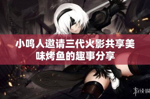 小鸣人邀请三代火影共享美味烤鱼的趣事分享