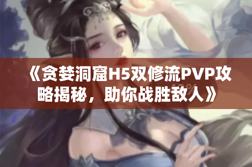 《贪婪洞窟H5双修流PVP攻略揭秘，助你战胜敌人》