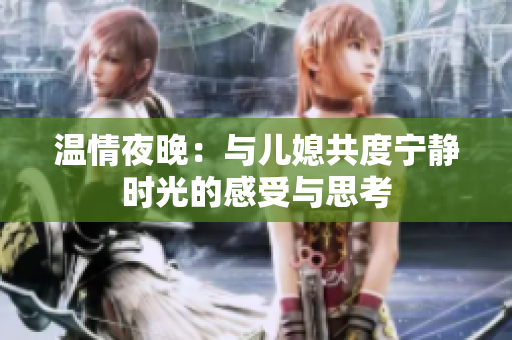 温情夜晚：与儿媳共度宁静时光的感受与思考