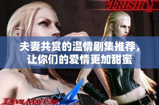 夫妻共赏的温情剧集推荐，让你们的爱情更加甜蜜