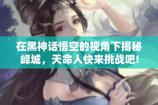 在黑神话悟空的视角下揭秘峄城，天命人快来挑战吧!