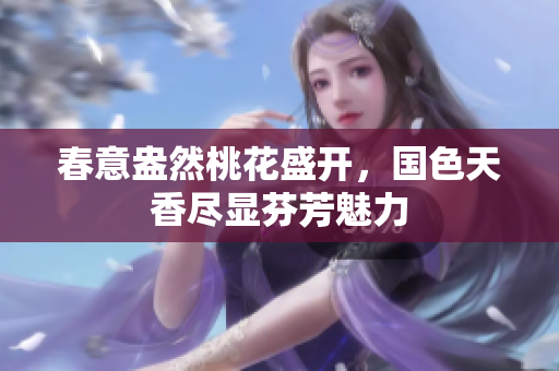 春意盎然桃花盛开，国色天香尽显芬芳魅力