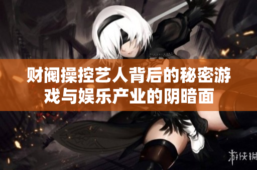 财阀操控艺人背后的秘密游戏与娱乐产业的阴暗面