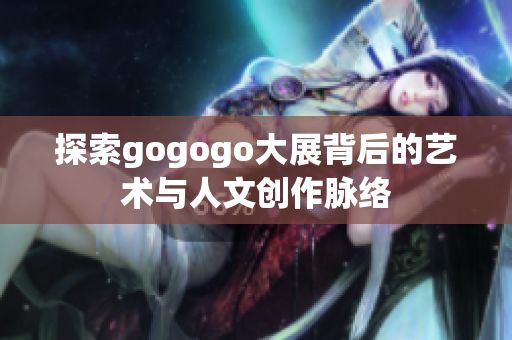 探索gogogo大展背后的艺术与人文创作脉络