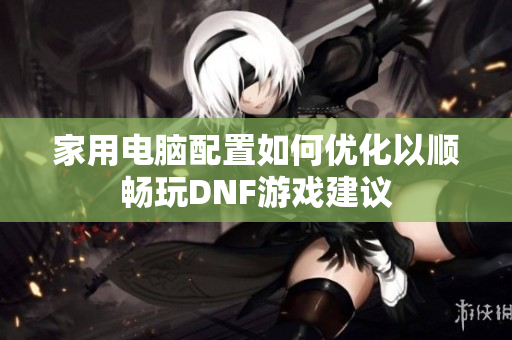 家用电脑配置如何优化以顺畅玩DNF游戏建议