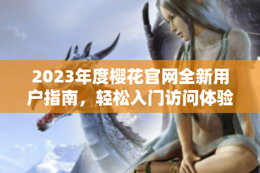 2023年度樱花官网全新用户指南，轻松入门访问体验