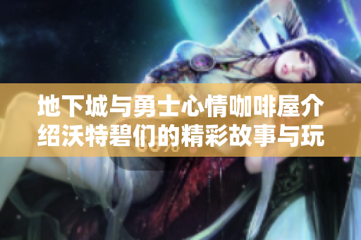 地下城与勇士心情咖啡屋介绍沃特碧们的精彩故事与玩法解析