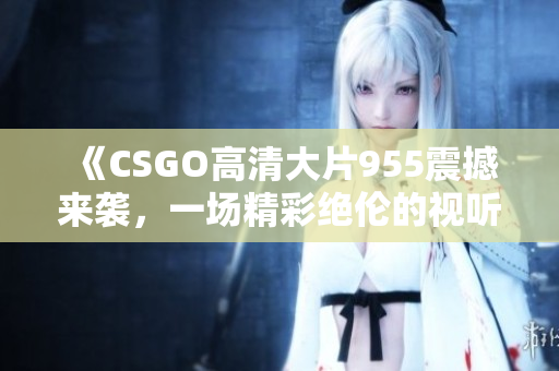 《CSGO高清大片955震撼来袭，一场精彩绝伦的视听盛宴》