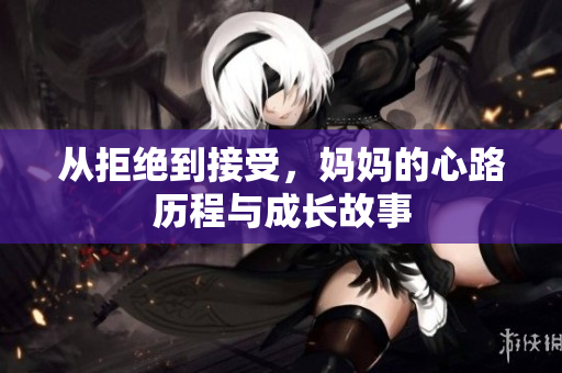 从拒绝到接受，妈妈的心路历程与成长故事