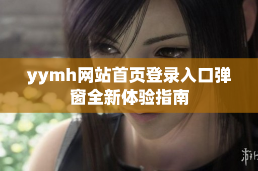 yymh网站首页登录入口弹窗全新体验指南