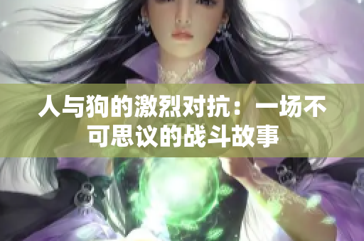 人与狗的激烈对抗：一场不可思议的战斗故事