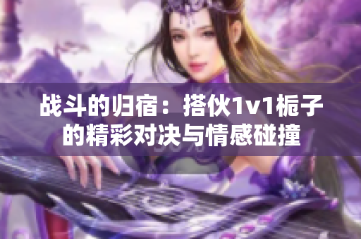 战斗的归宿：搭伙1v1栀子的精彩对决与情感碰撞