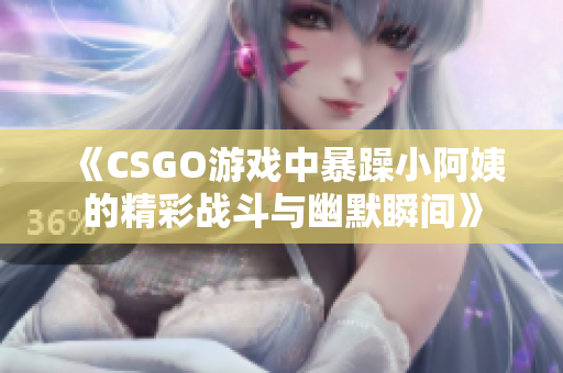 《CSGO游戏中暴躁小阿姨的精彩战斗与幽默瞬间》