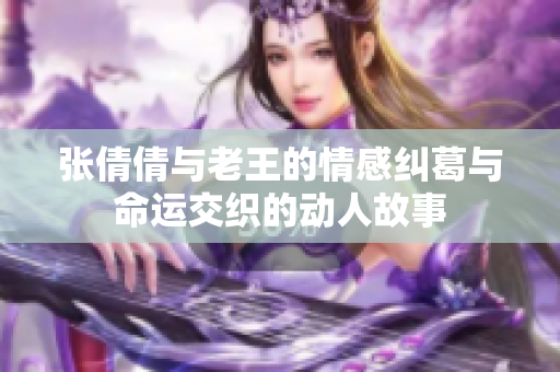 张倩倩与老王的情感纠葛与命运交织的动人故事