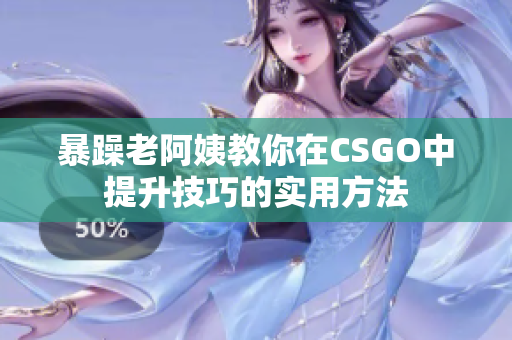 暴躁老阿姨教你在CSGO中提升技巧的实用方法