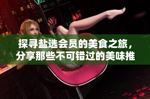 探寻盐选会员的美食之旅，分享那些不可错过的美味推荐