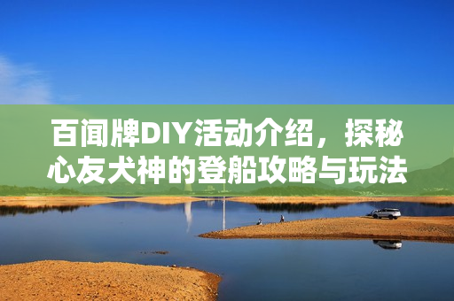 百闻牌DIY活动介绍，探秘心友犬神的登船攻略与玩法分享