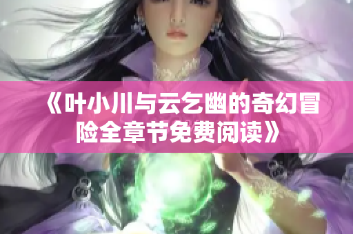 《叶小川与云乞幽的奇幻冒险全章节免费阅读》