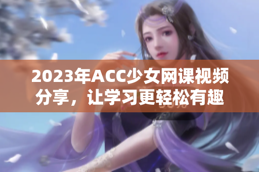 2023年ACC少女网课视频分享，让学习更轻松有趣