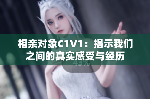 相亲对象C1V1：揭示我们之间的真实感受与经历