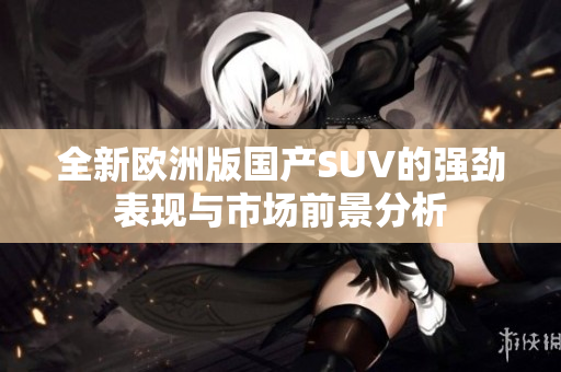 全新欧洲版国产SUV的强劲表现与市场前景分析