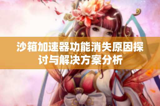 沙箱加速器功能消失原因探讨与解决方案分析