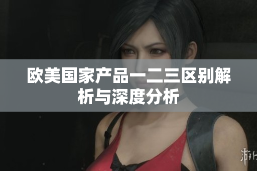 欧美国家产品一二三区别解析与深度分析