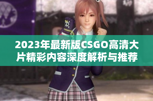 2023年最新版CSGO高清大片精彩内容深度解析与推荐