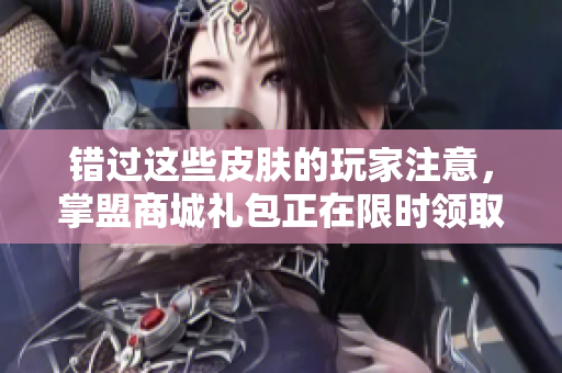 错过这些皮肤的玩家注意，掌盟商城礼包正在限时领取！