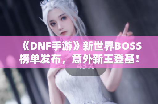 《DNF手游》新世界BOSS榜单发布，意外新王登基！