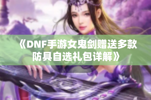 《DNF手游女鬼剑赠送多款防具自选礼包详解》