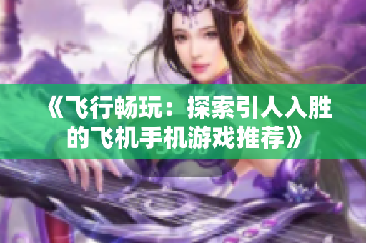 《飞行畅玩：探索引人入胜的飞机手机游戏推荐》