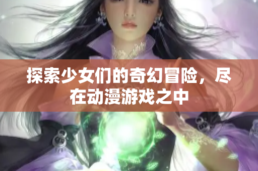 探索少女们的奇幻冒险，尽在动漫游戏之中